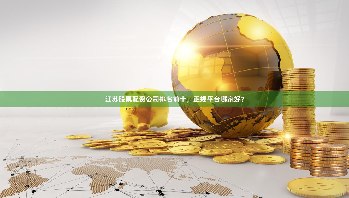 江苏股票配资公司排名前十，正规平台哪家好？