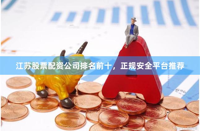 江苏股票配资公司排名前十，正规安全平台推荐