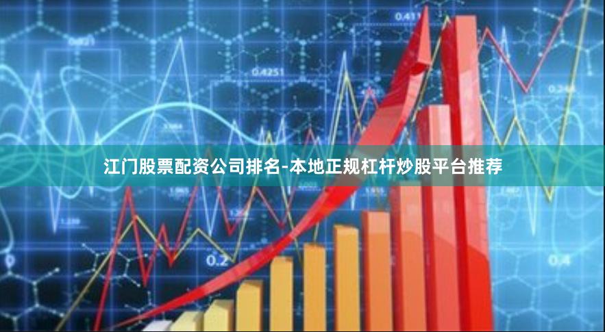 江门股票配资公司排名-本地正规杠杆炒股平台推荐