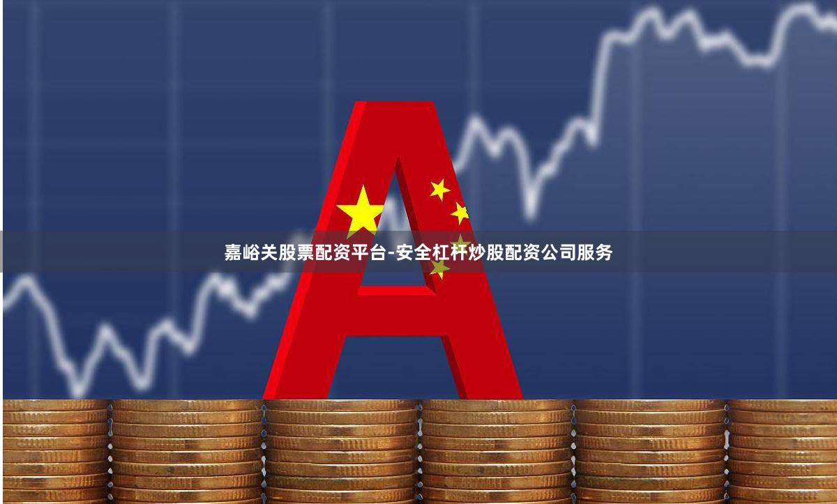 嘉峪关股票配资平台-安全杠杆炒股配资公司服务