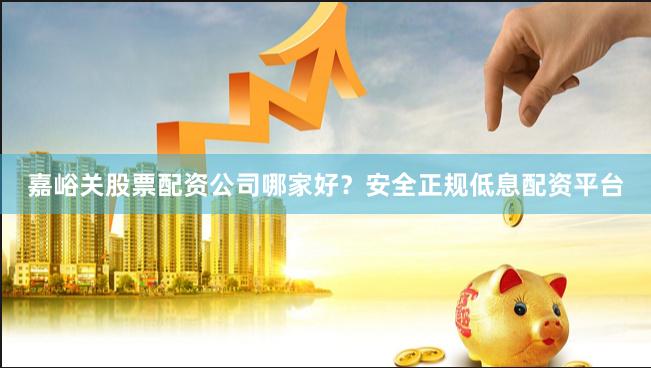 嘉峪关股票配资公司哪家好?安全正规低息配资平台