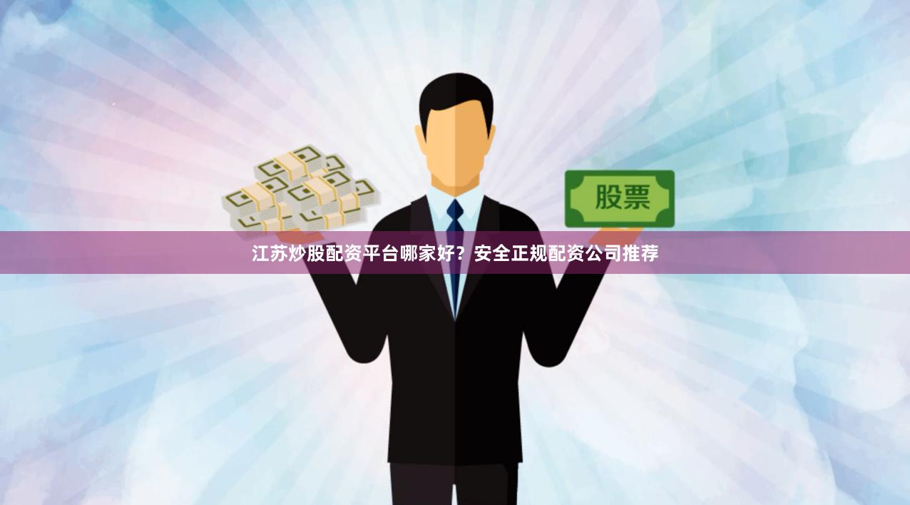江苏炒股配资平台哪家好？安全正规配资公司推荐