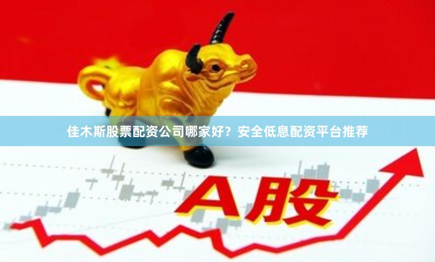 佳木斯股票配资公司哪家好?安全低息配资平台推荐