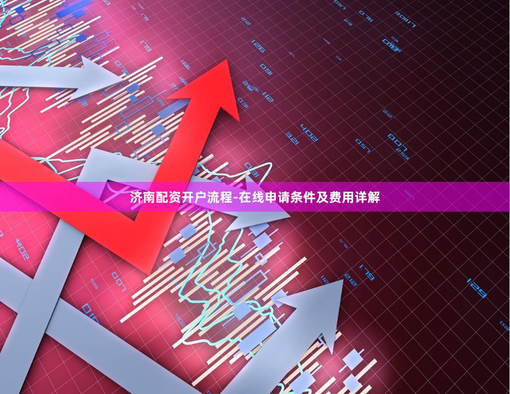 济南配资开户流程-在线申请条件及费用详解