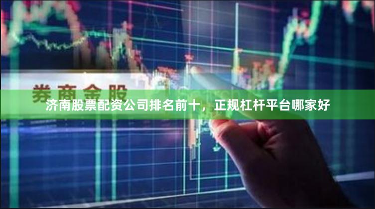 济南股票配资公司排名前十，正规杠杆平台哪家好