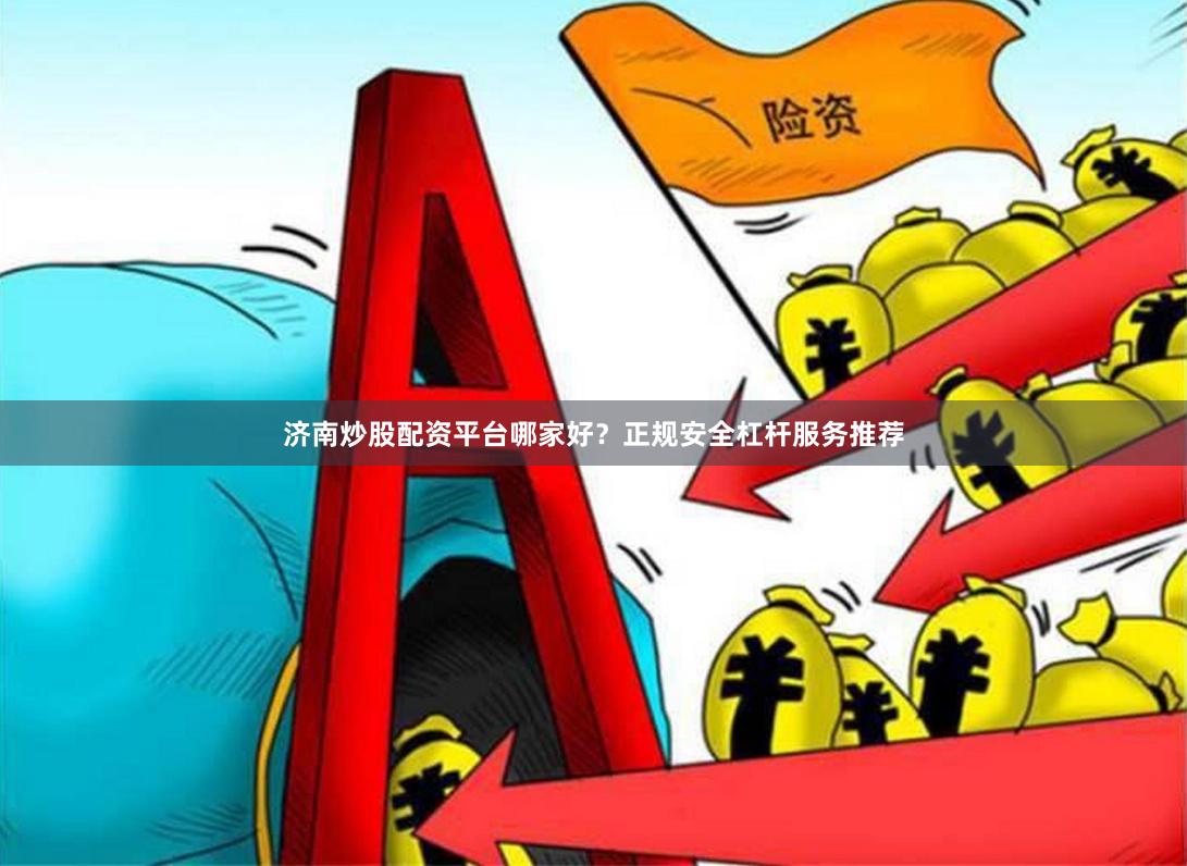济南炒股配资平台哪家好？正规安全杠杆服务推荐