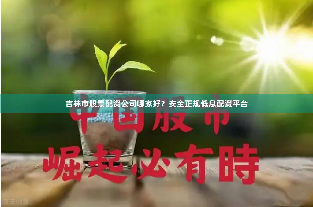 吉林市股票配资公司哪家好？安全正规低息配资平台