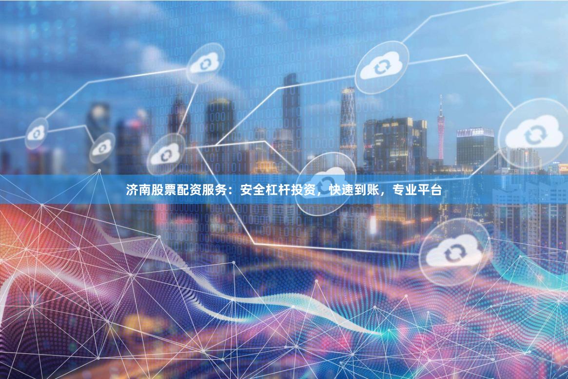 济南股票配资服务：安全杠杆投资，快速到账，专业平台