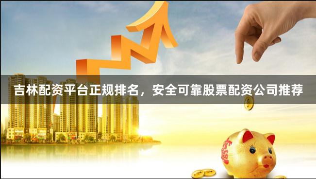 吉林配资平台正规排名，安全可靠股票配资公司推荐