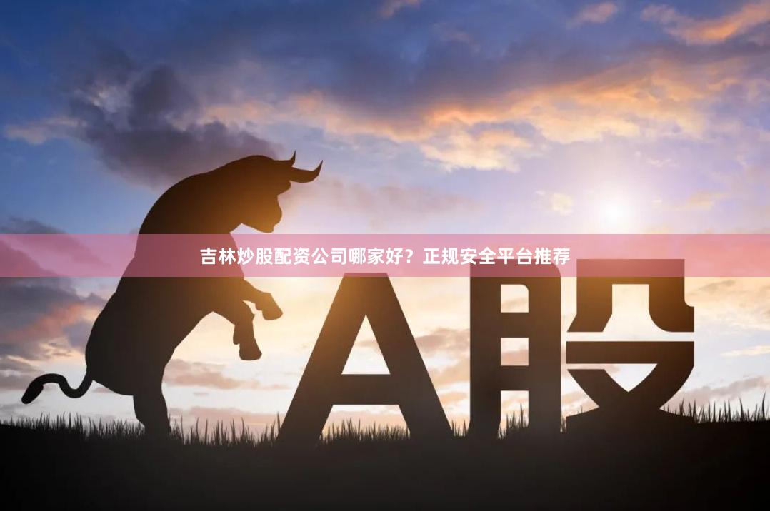 吉林炒股配资公司哪家好？正规安全平台推荐