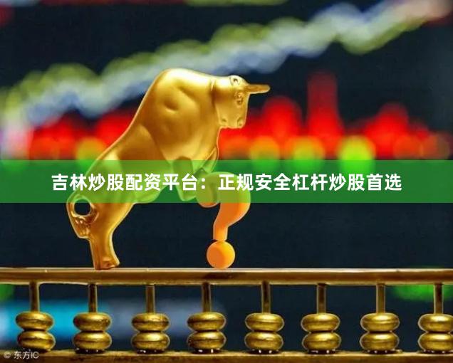 吉林炒股配资平台：正规安全杠杆炒股首选