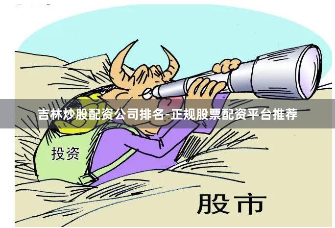 吉林炒股配资公司排名-正规股票配资平台推荐