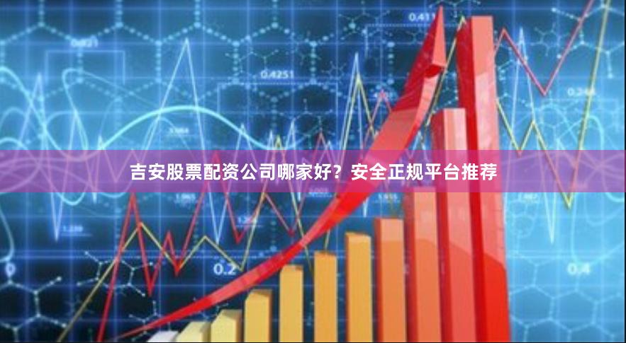 吉安股票配资公司哪家好？安全正规平台推荐