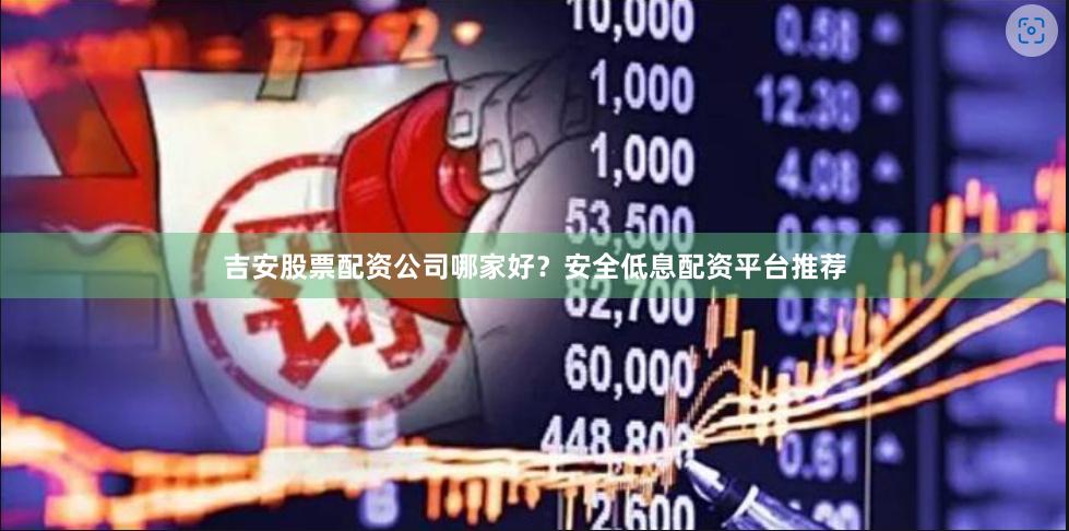 吉安股票配资公司哪家好？安全低息配资平台推荐