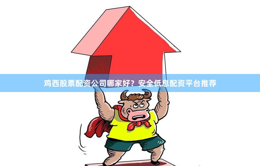 鸡西股票配资公司哪家好？安全低息配资平台推荐