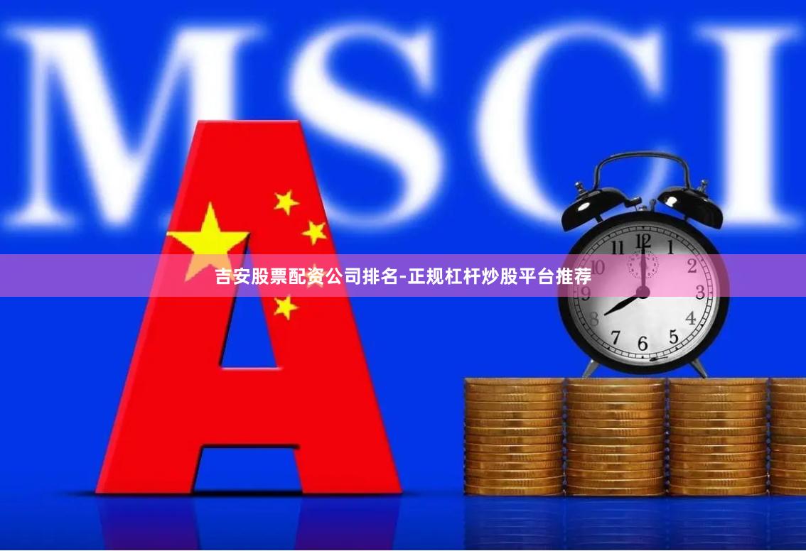 吉安股票配资公司排名-正规杠杆炒股平台推荐
