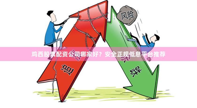 鸡西股票配资公司哪家好？安全正规低息平台推荐