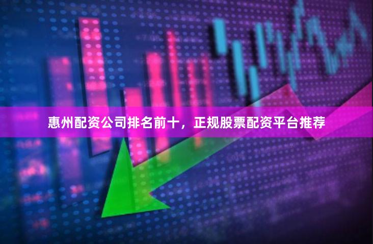 惠州配资公司排名前十，正规股票配资平台推荐