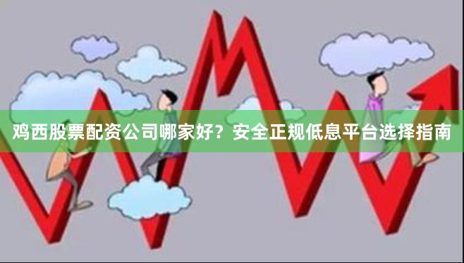 鸡西股票配资公司哪家好？安全正规低息平台选择指南
