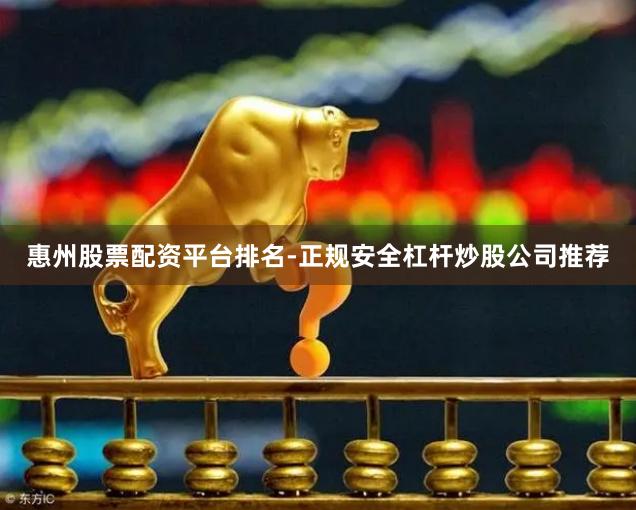 惠州股票配资平台排名-正规安全杠杆炒股公司推荐