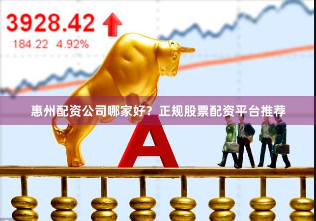 惠州配资公司哪家好？正规股票配资平台推荐