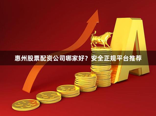 惠州股票配资公司哪家好？安全正规平台推荐