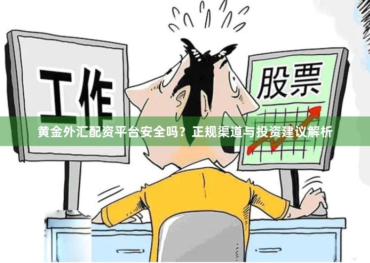 黄金外汇配资平台安全吗？正规渠道与投资建议解析