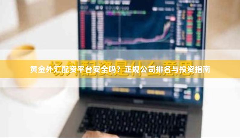 黄金外汇配资平台安全吗？正规公司排名与投资指南