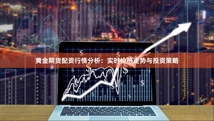 黄金期货配资行情分析：实时价格走势与投资策略