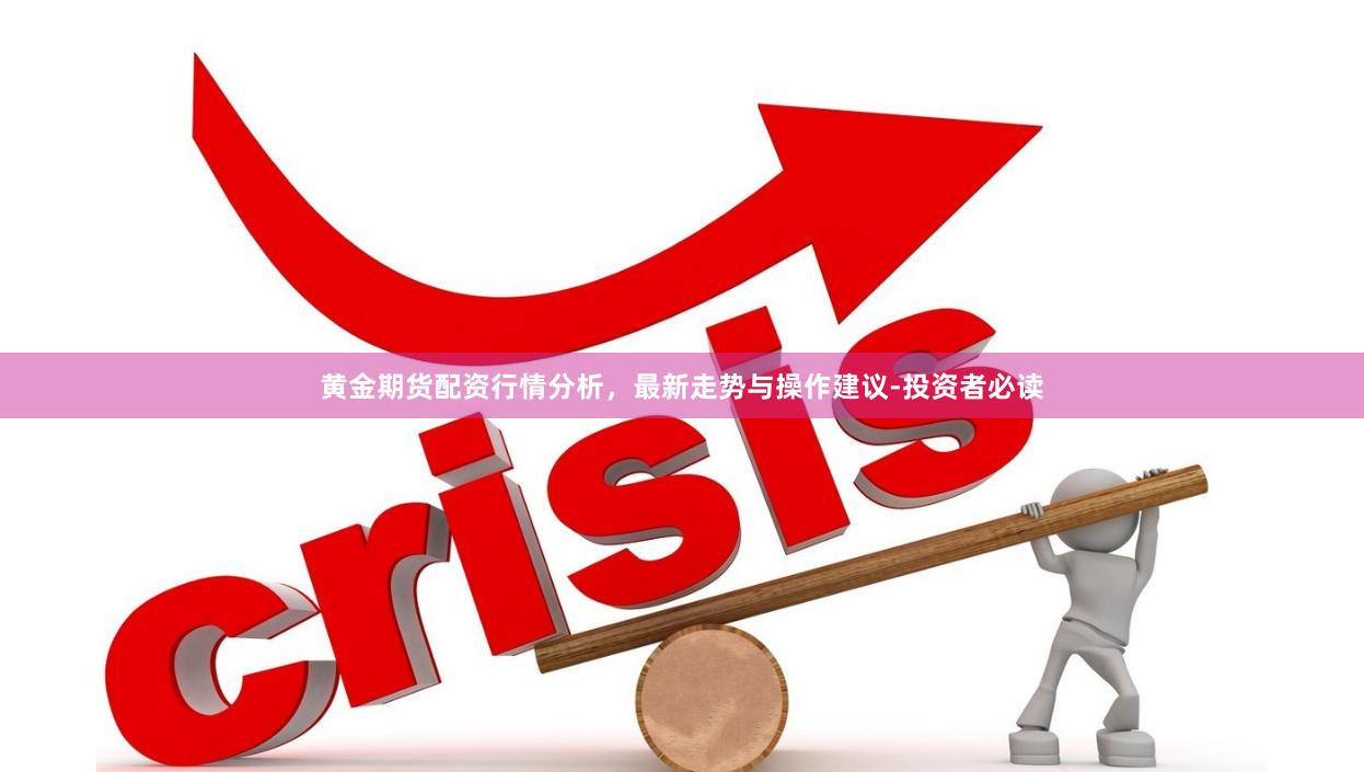 黄金期货配资行情分析，最新走势与操作建议-投资者必读