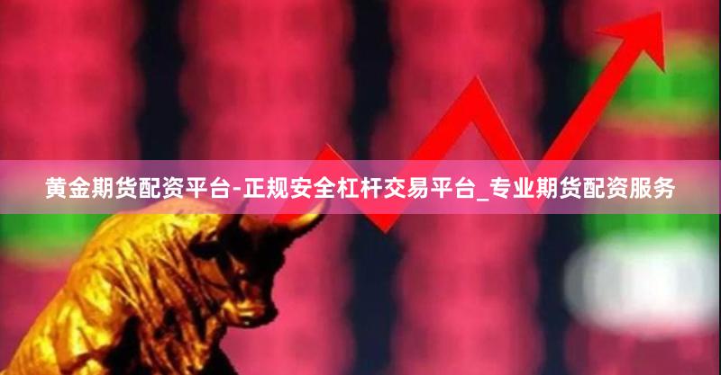 黄金期货配资平台-正规安全杠杆交易平台_专业期货配资服务