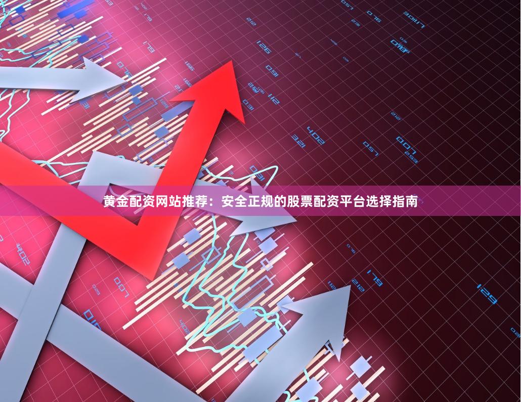 黄金配资网站推荐：安全正规的股票配资平台选择指南