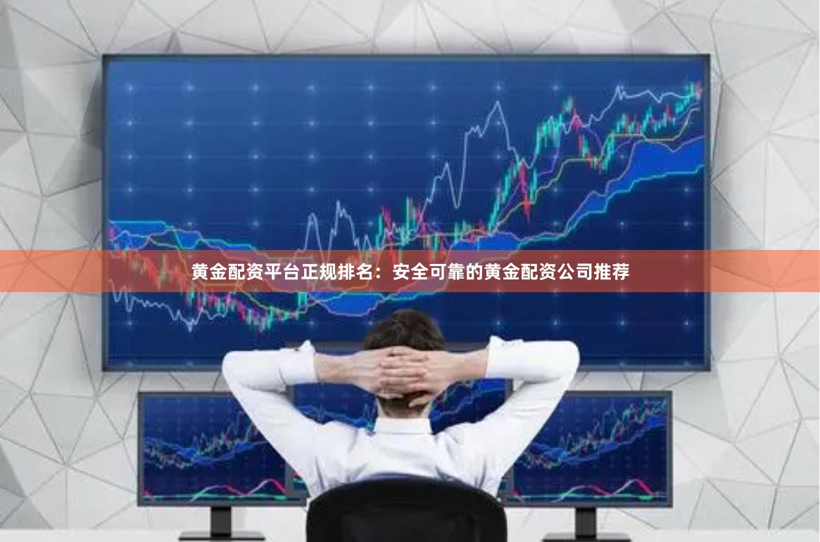 黄金配资平台正规排名：安全可靠的黄金配资公司推荐