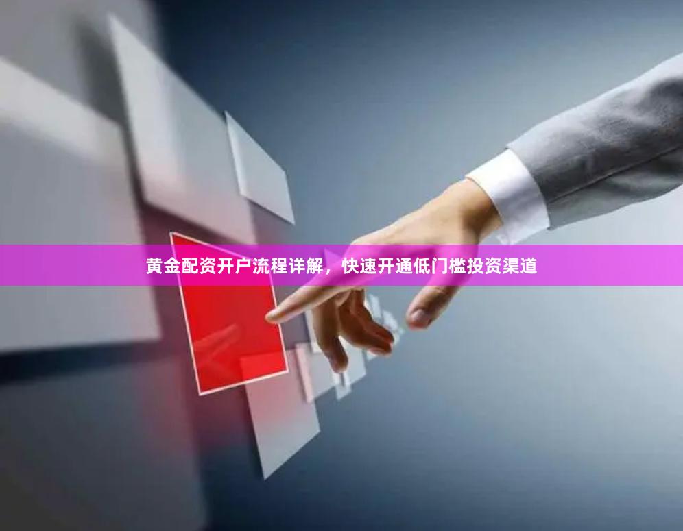 黄金配资开户流程详解，快速开通低门槛投资渠道