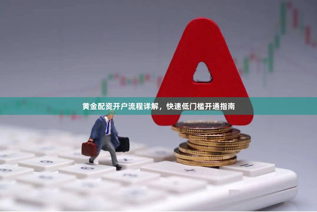 黄金配资开户流程详解，快速低门槛开通指南