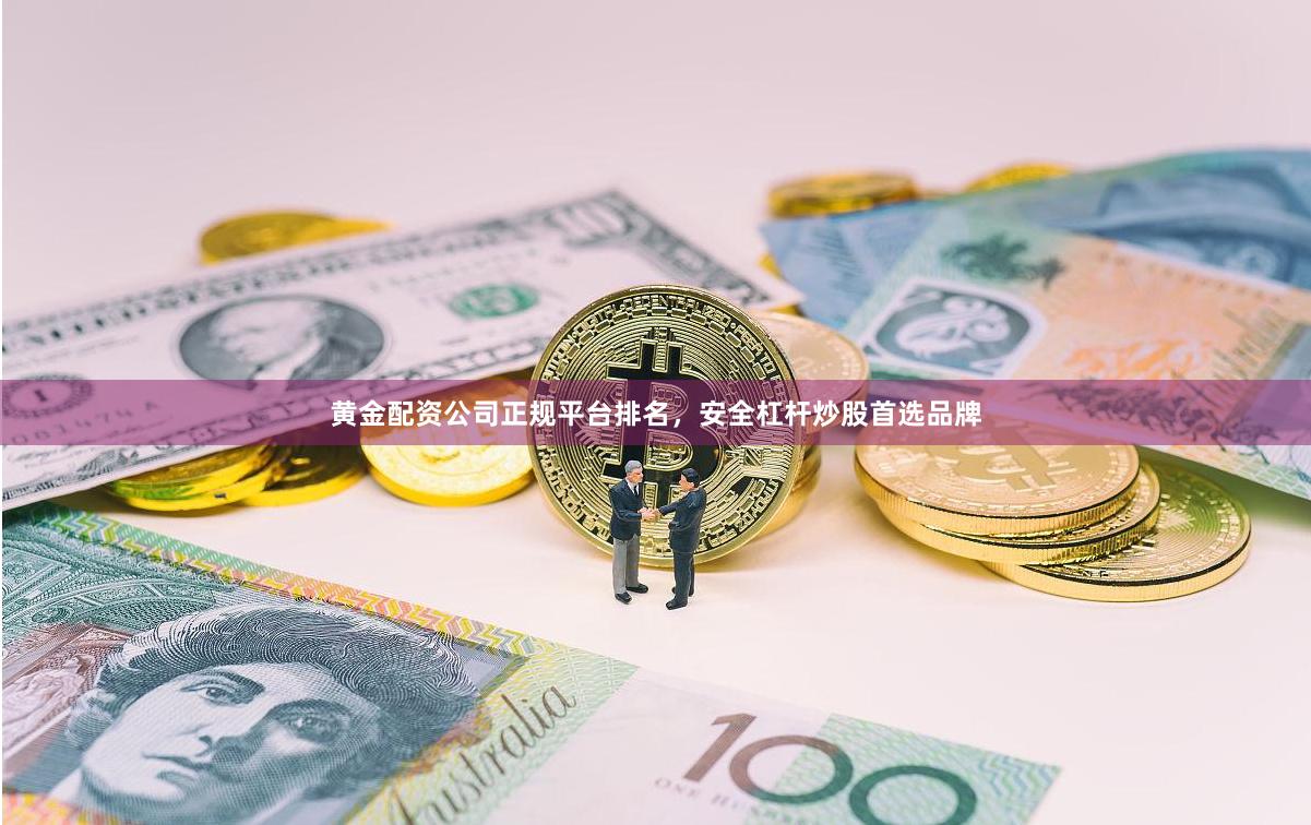 黄金配资公司正规平台排名，安全杠杆炒股首选品牌
