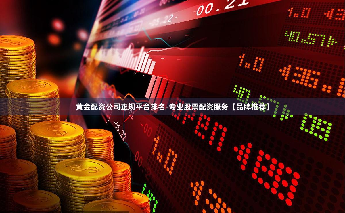 黄金配资公司正规平台排名-专业股票配资服务【品牌推荐】