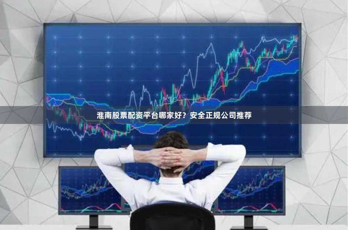 淮南股票配资平台哪家好？安全正规公司推荐