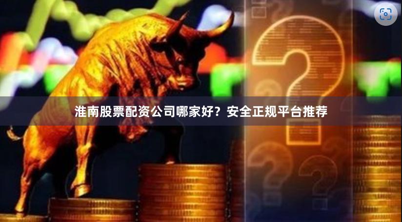淮南股票配资公司哪家好？安全正规平台推荐