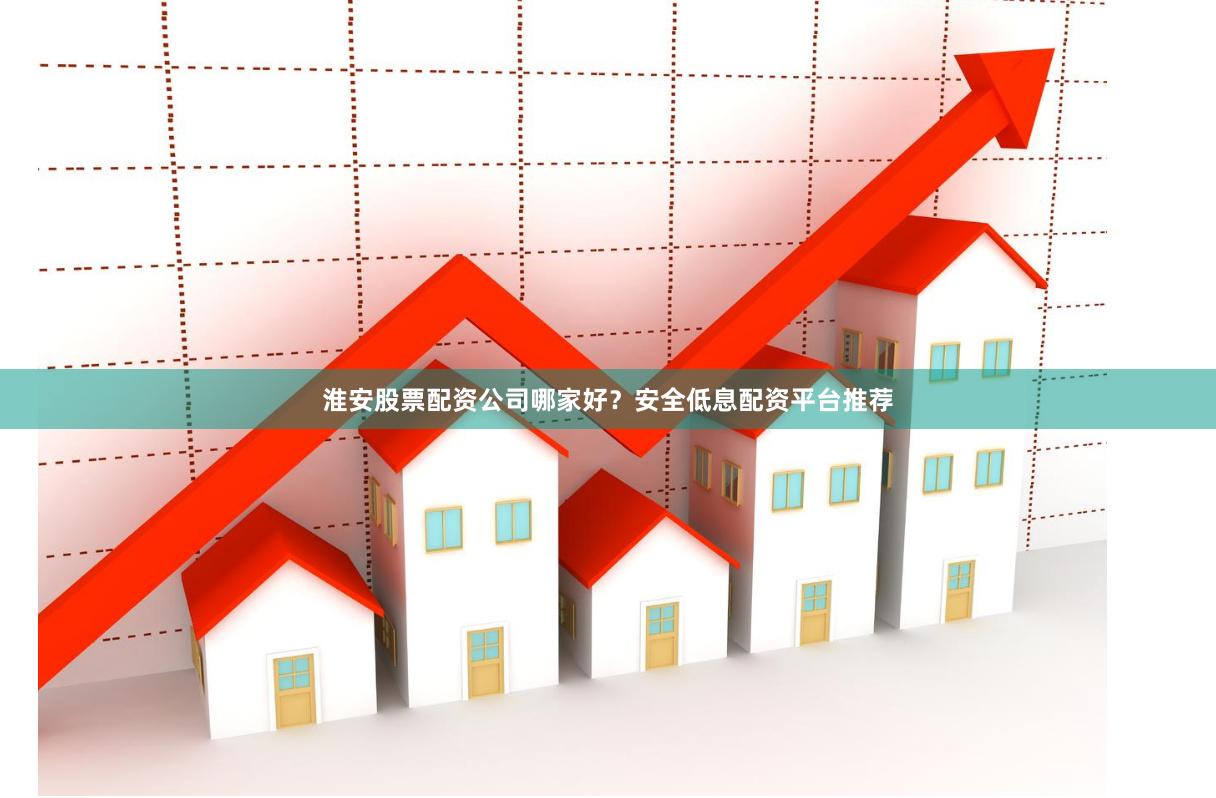 淮安股票配资公司哪家好？安全低息配资平台推荐