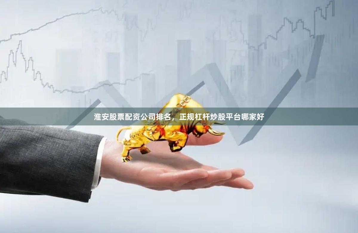 淮安股票配资公司排名，正规杠杆炒股平台哪家好