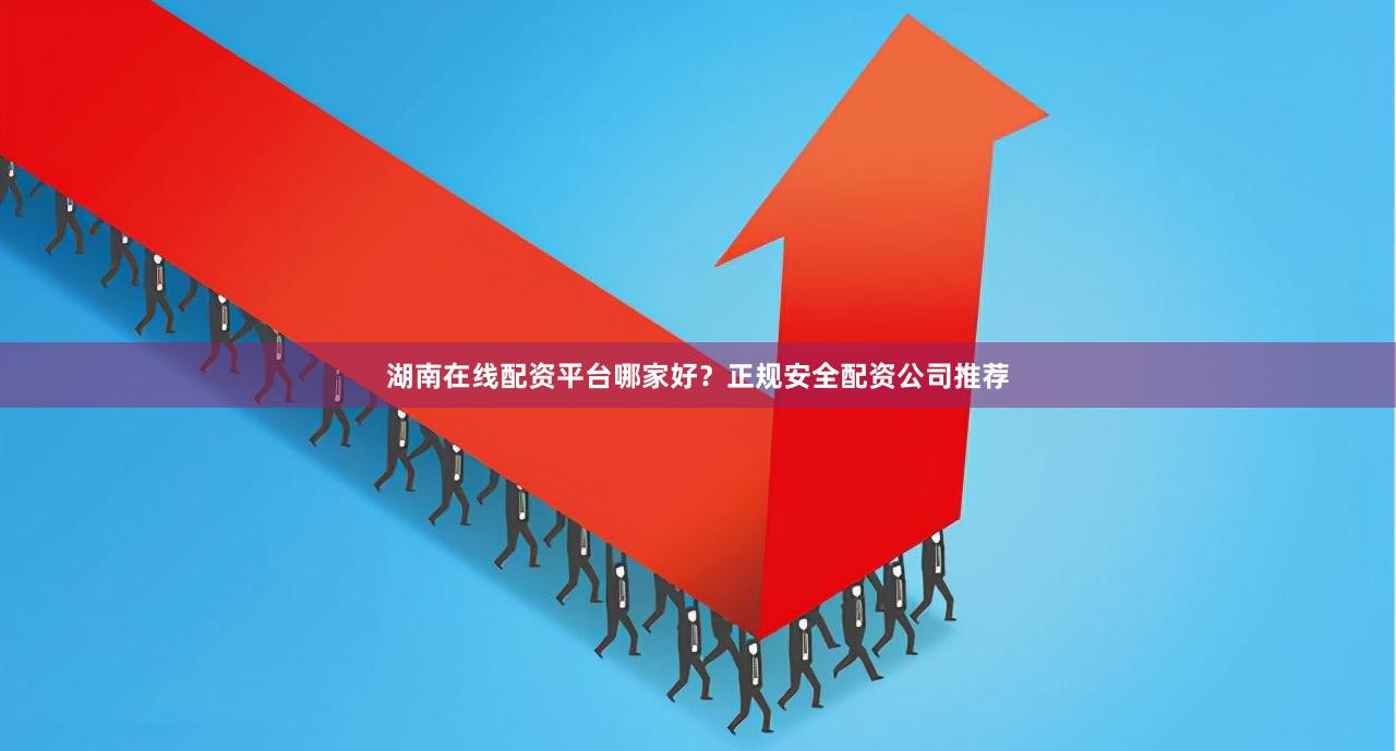 湖南在线配资平台哪家好？正规安全配资公司推荐