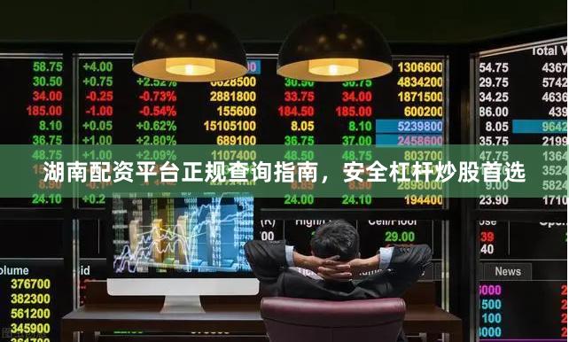 湖南配资平台正规查询指南，安全杠杆炒股首选
