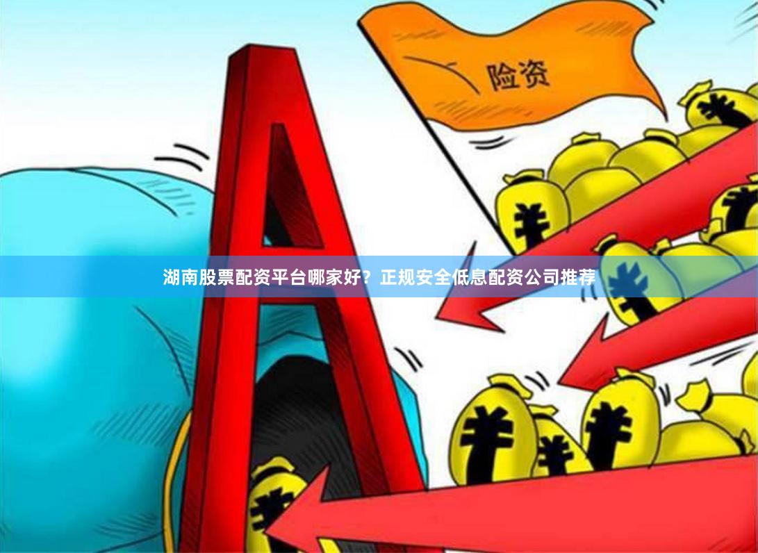 湖南股票配资平台哪家好？正规安全低息配资公司推荐