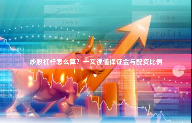 炒股杠杆怎么算?一文读懂保证金与配资比例