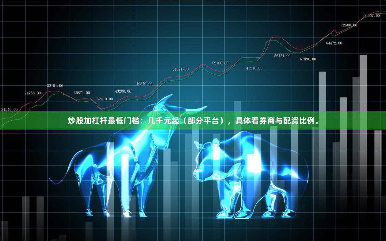 炒股加杠杆最低门槛：几千元起（部分平台），具体看券商与配资比例。