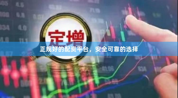 正规好的配资平台，安全可靠的选择