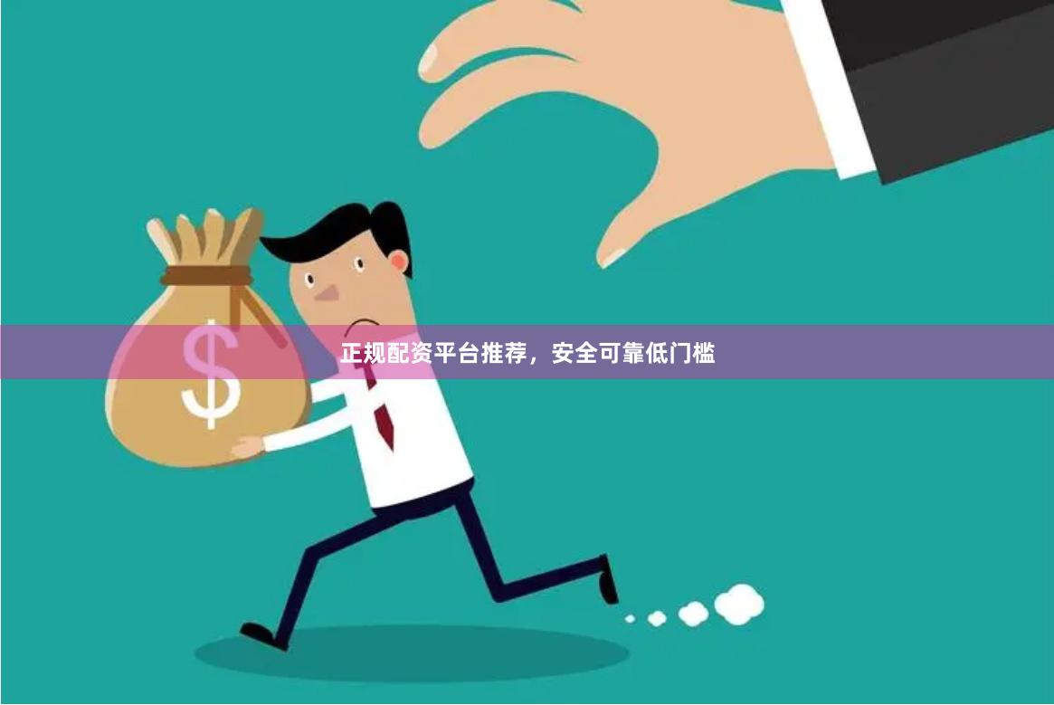 正规配资平台推荐，安全可靠低门槛