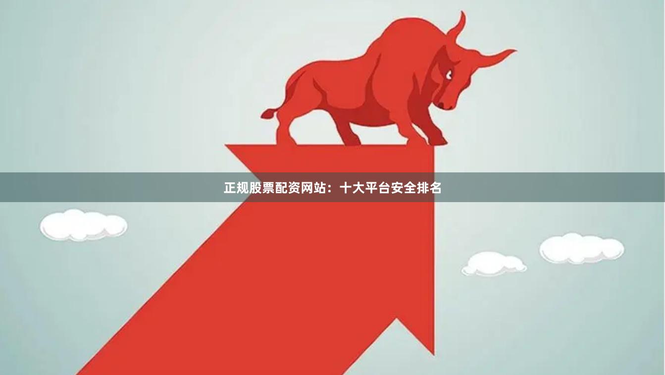 正规股票配资网站：十大平台安全排名