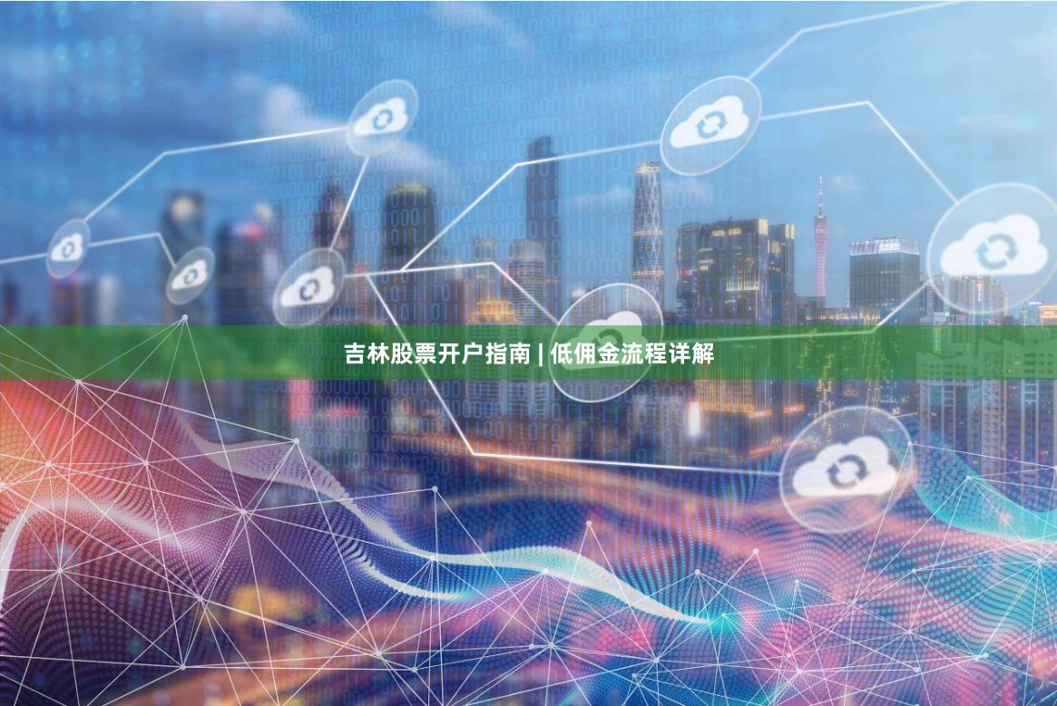 吉林股票开户指南 | 低佣金流程详解